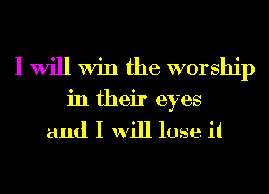 I Will Win the worship
in their eyes

and I Will lose it
