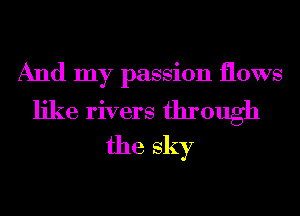 And my passion flows

like rivers through
the sky