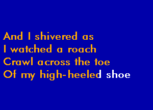 And I shivered as

Iwafched o roach

Crawl across the foe

Of my high- heeled shoe