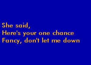 She said,

Here's your one chance
Fancy, don't let me down