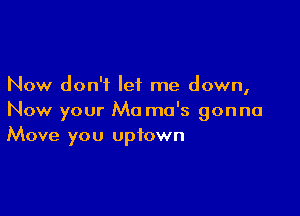 Now don't let me down,

Now your Ma ma's gonna
Move you Uptown