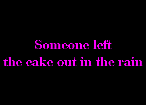 Someone left
the cake out in the rain