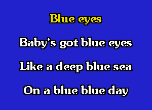 Blue eyes

Baby's got blue eyes

Like a deep blue sea

On a blue blue day
