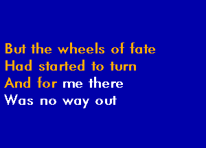 But the wheels of fate
Had started to turn

And for me there
Was no way ou1