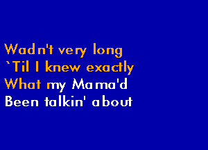 Wadn'f very long
TiI I knew exactly

What my Ma mo'd
Been talkin' about