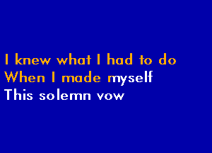 I knew what I had to do

When I made myself
This solemn vow