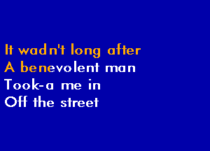It wadn'f long after
A benevolent man

Took-a me in
Off the street