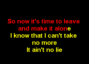 So now it's time to leave
and make it alone

I know that I can't take
no more
It ain't no lie