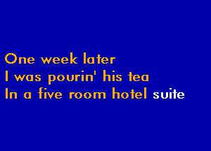 One week later

I was pourin' his tea
In a five room hotel suite