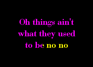 Oh things ain't

What they used
to be no no