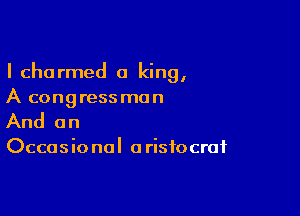 I charmed a king,
A congressman

And on

Occas io nal a risiocraf