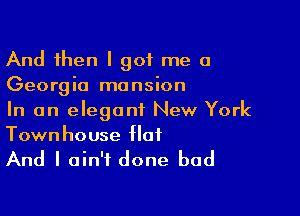 And then I got me a
Georgia mansion

In an elegant New York
Townhouse flat

And I ain't done bad