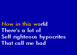 Now in this world

There's a lot of

Self righteous hypocrites
That call me bad