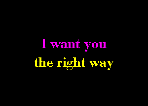 I want you

the right way