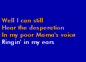 Well I can sii

Hea r the desperation

In my poor Mo ma's voice
Ringin' in my ears