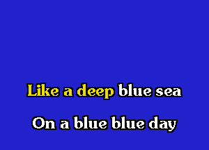 Like a deep blue sea

On a blue blue day