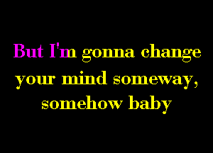 But I'm gonna change

your mind someway,

somehow baby