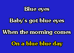 Blue eyes
Baby's got blue eyes

When the morning comes

On a blue blue day