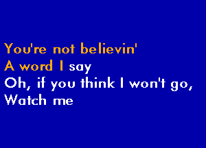 You're not believin'
A word I say

Oh, if you think I won't 90,
Watch me