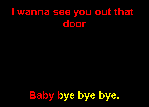 I wanna see you out that
door

Baby bye bye bye.