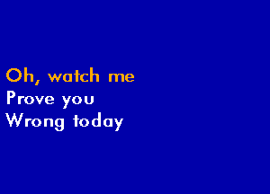 Oh, watch me

Prove you
Wrong today