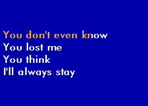 You don't even know
You lost me

You think

I'll always stay