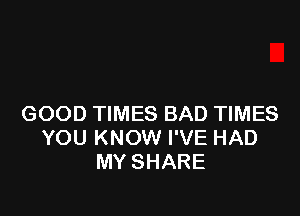 GOOD TIMES BAD TIMES
YOU KNOW I'VE HAD
MY SHARE
