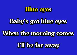 Blue eyes
Baby's got blue eyes
When the morning comes

I'll be far away