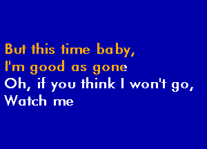 But this time be by,
I'm good as gone

Oh, if you think I won't 90,
Watch me