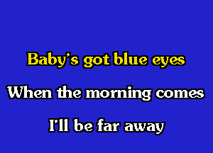 Baby's got blue eyes

When the morning comes

I'll be far away