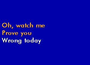 Oh, watch me

Prove you
Wrong today