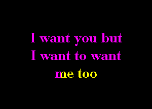 I want you but

I want to want
me too