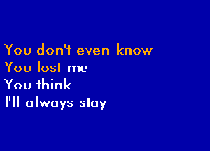 You don't even know
You lost me

You think

I'll always stay