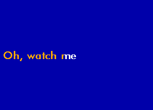 Oh, watch me