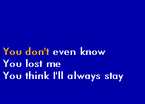 You don't even know
You lost me
You think I'll always stay