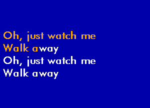 Oh, iusf watch me
Walk away

Oh, just watch me
Walk away