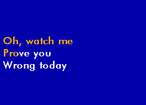 Oh, watch me

Prove you
Wrong today