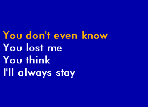 You don't even know
You lost me

You think

I'll always stay