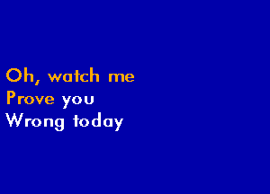 Oh, watch me

Prove you
Wrong today