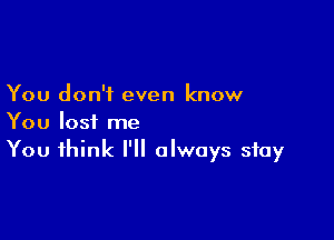 You don't even know

You lost me
You think I'll always stay