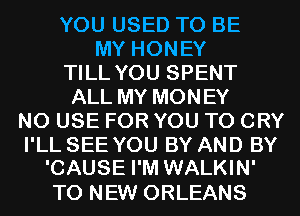 YOU USED TO BE
MY HONEY
TILL YOU SPENT
ALL MY MONEY
N0 USE FOR YOU TO CRY
I'LL SEE YOU BY AND BY
'CAUSE I'M WALKIN'

TO NEW ORLEANS