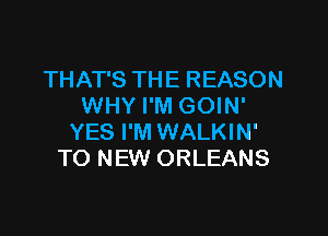 THAT'S THE REASON
WHY I'M GOIN'

YES I'M WALKIN'
TO NEW ORLEANS