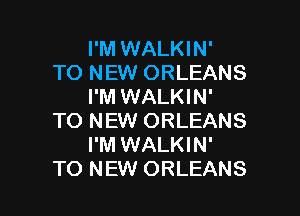 I'M WALKIN'
TO NEW ORLEANS
I'M WALKIN'
TO NEW ORLEANS
I'M WALKIN'

TO NEW ORLEANS l