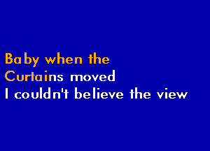 30 by when the

Curtains moved
I couldn't believe the view