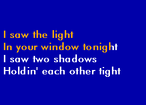 I saw the light
In your window tonight

I saw two shadows
Holdin' each other fight