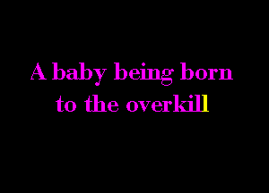 A baby being born

to the overkill