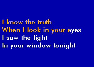 I know the truth
When I look in your eyes

I saw the light
In your window tonight