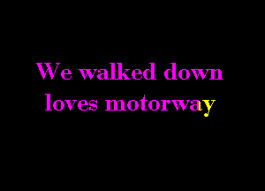 We walked down

loves motorway