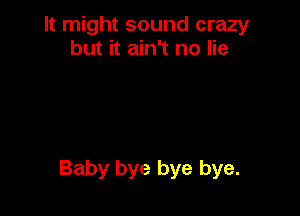 It might sound crazy
but it ain't no lie

Baby bye bye bye.