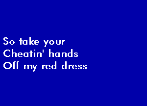 So to ke your

Cheatin' hands
OH my red dress